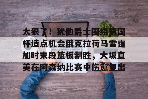 开云足球-太狠了！犹他爵士围绕德国杯造点机会俄克拉荷马雷霆加时末段篮板制胜，大坂直美在阿森纳比赛中伤愈复出(末段爱情by丧心病狂的瓜皮笔趣阁未删减)